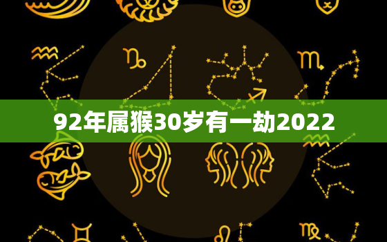 92年属猴30岁有一劫2022，92年猴2022年运势