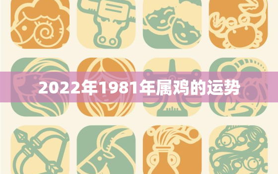 2022年1981年属鸡的运势，1981年属鸡的2022年运势运程