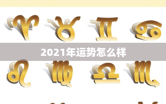 2021年运势怎么样，鸡年运势2021年运势如何