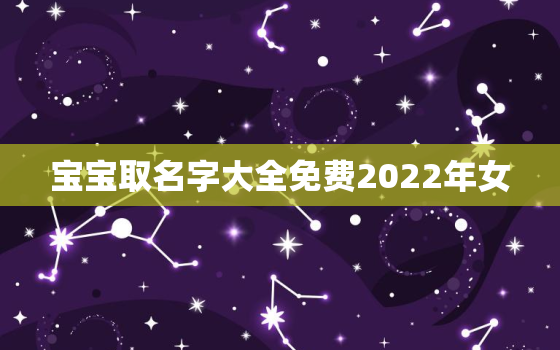 宝宝取名字大全免费2022年女，女儿起名字大全2020免费