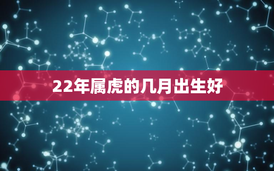 22年属虎的几月出生好，22年虎宝宝几月出生更好命