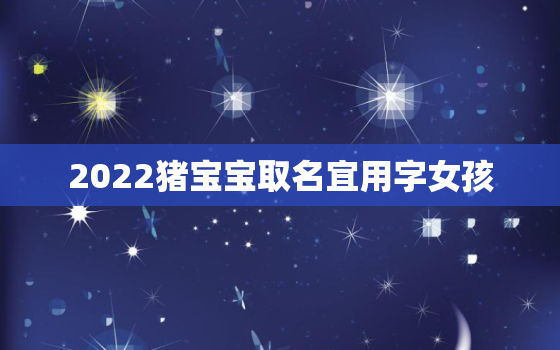 2022猪宝宝取名宜用字女孩，2019猪年女宝宝名字宜用字