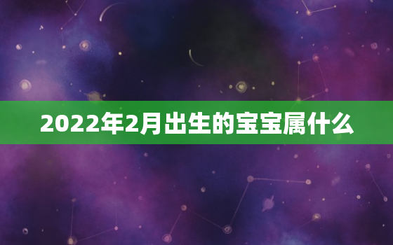 2022年2月出生的宝宝属什么，2022年农历2月份虎宝宝