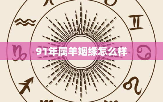 91年属羊姻缘怎么样，91年属羊男今年有好姻缘吗