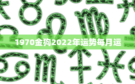 1970金狗2022年运势每月运