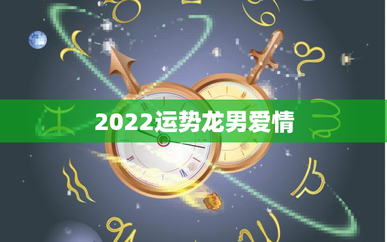 2022运势龙男爱情