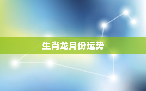 生肖龙月份运势，生肖龙8月份运势