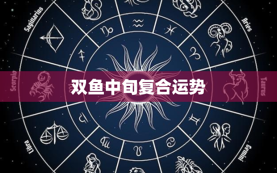 双鱼中旬复合运势，双鱼十月复合运势