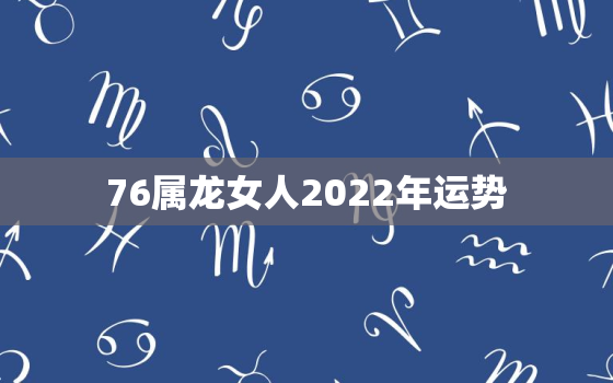 76属龙女人2022年运势，1976年属龙2023年的运气