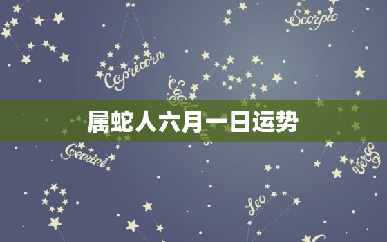 属蛇人六月一日运势，属蛇人六月出生怎样?