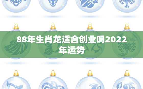 88年生肖龙适合创业吗2022年运势