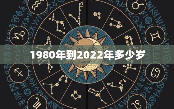 1980年到2022年多少岁，1980到2020年是多少岁