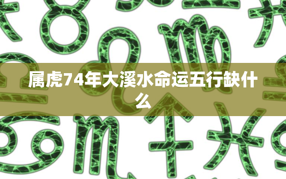 属虎74年大溪水命运五行缺什么，74年属虎是什么水命