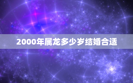 2000年属龙多少岁结婚合适，2000年属龙人什么时候结婚好