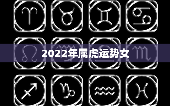 2022年属虎运势女，2022属虎女人的运势和财运