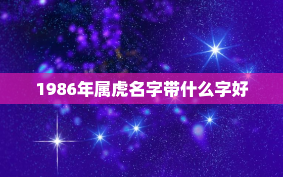 1986年属虎名字带什么字好，1986年属虎的生辰八字