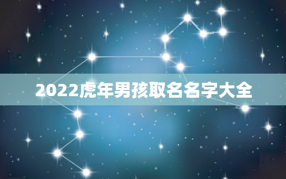 2022虎年男孩取名名字大全，2022年虎宝宝取名字大全