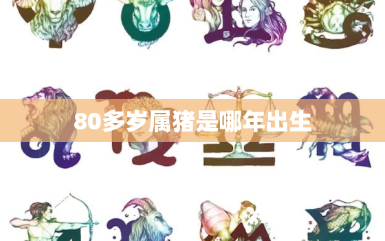 80多岁属猪是哪年出生，80后属猪的今年多少岁