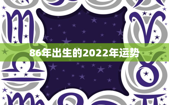 86年出生的2022年运势，86年出生的2021年运势