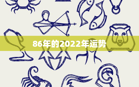 86年的2022年运势，86年的2021年运势