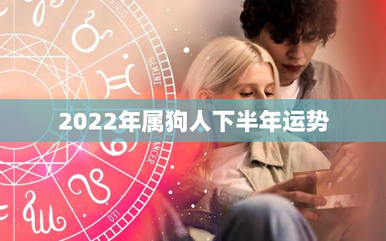 2022年属狗人下半年运势，2022年属狗人的运势如何