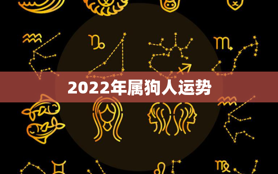 2022年属狗人运势，2022属狗人的全年运势详解