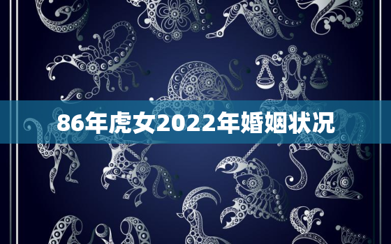 86年虎女2022年婚姻状况，86年虎女2021年婚姻