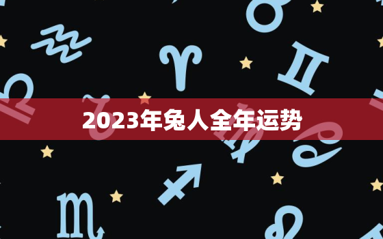 2023年兔人全年运势，2023年属兔的全年运势