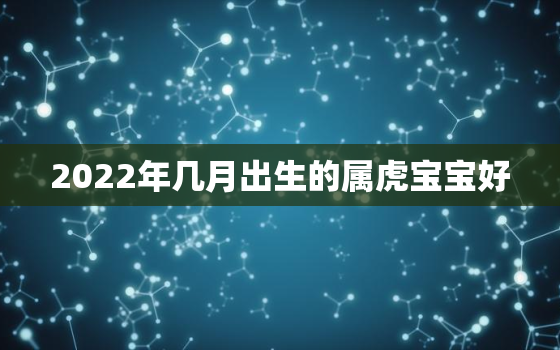 2022年几月出生的属虎宝宝好，2022年几月份的虎宝宝出生更好