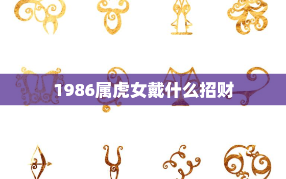 1986属虎女戴什么招财，86年属虎戴什么招财转运