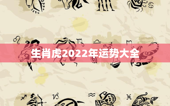 生肖虎2022年运势大全，生肖虎2022年运势及运程