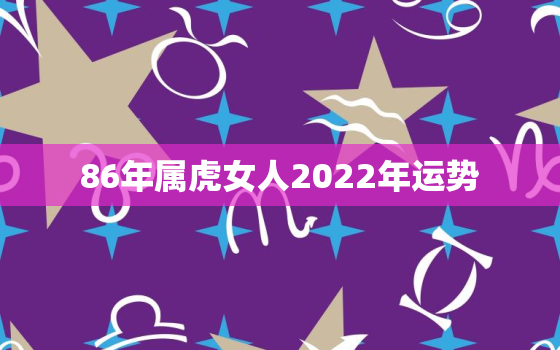 86年属虎女人2022年运势，86年属虎女2020年感情运势