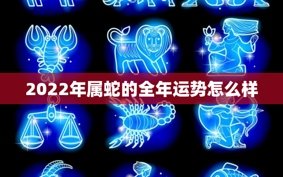 2022年属蛇的全年运势怎么样，2022年属蛇的全年每月运势