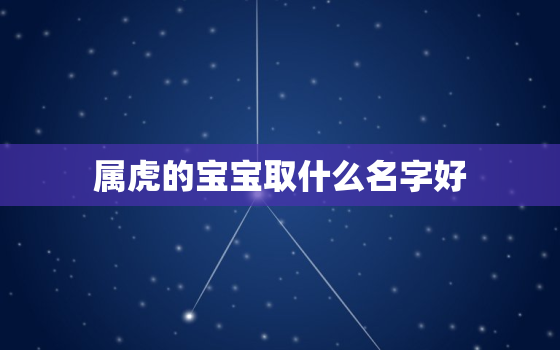 属虎的宝宝取什么名字好，属虎的人取什么名字好