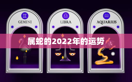 属蛇的2022年的运势，2022年属蛇的全年运势如何