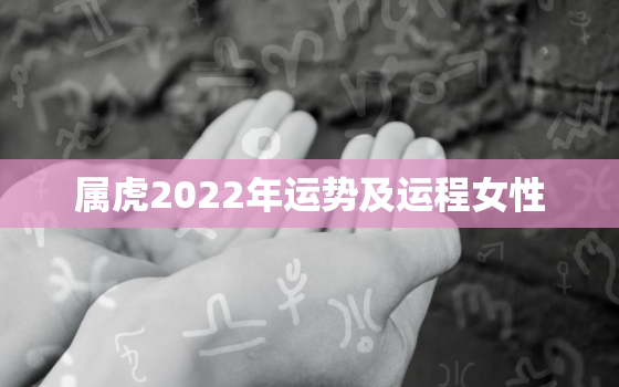 属虎2022年运势及运程女性，2022属虎女人的运势和财运