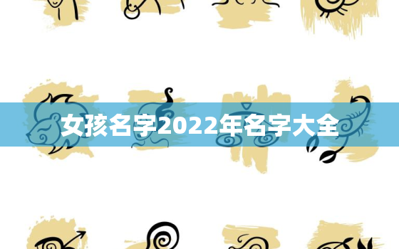 女孩名字2022年名字大全，女孩名字2022年虎年