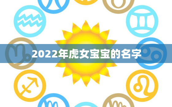 2022年虎女宝宝的名字，2022年属虎女宝几月出生好