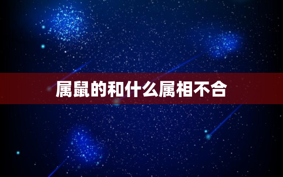 属鼠的和什么属相不合，属鼠的和什么属相最配、相克