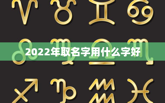 2022年取名字用什么字好，2020出生的孩子取名用什么字好