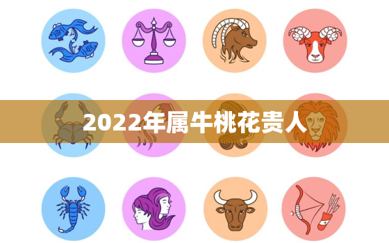 2022年属牛桃花贵人，属牛女2021年桃花贵人是谁