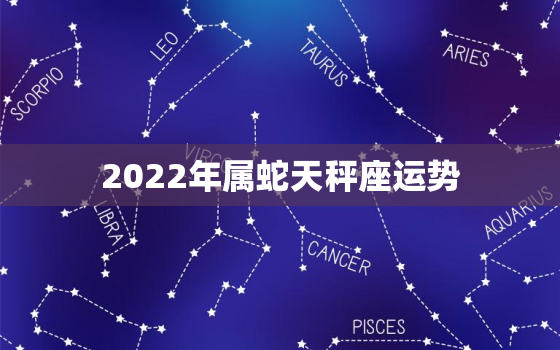 2022年属蛇天秤座运势，2021年属蛇天秤座运势