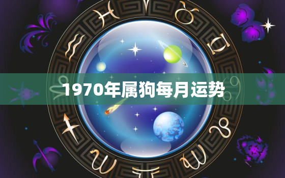 1970年属狗每月运势，19702021年属狗人的全年运势