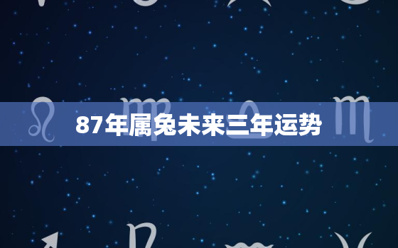 87年属兔未来三年运势，87年兔未来十年运势如何