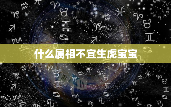 什么属相不宜生虎宝宝，虎年不宜生子的属相