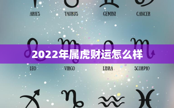 2022年属虎财运怎么样，2022年属虎的全年运势如何