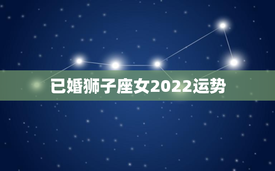 已婚狮子座女2022运势