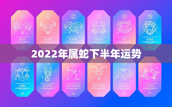 2022年属蛇下半年运势，2022年属蛇的全年运势