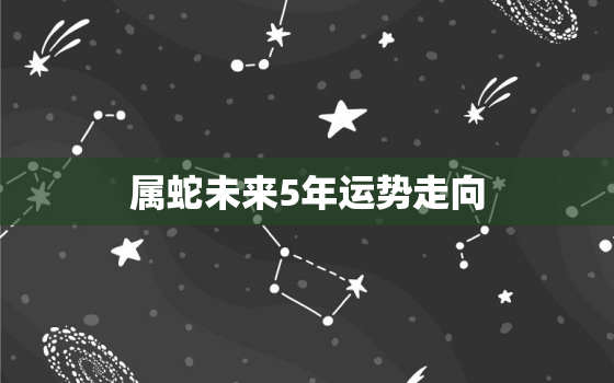 属蛇未来5年运势走向，明年属蛇的运势