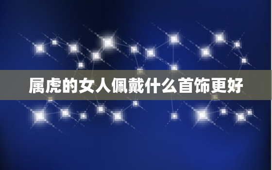 属虎的女人佩戴什么首饰更好，属虎女人佩戴什么金饰